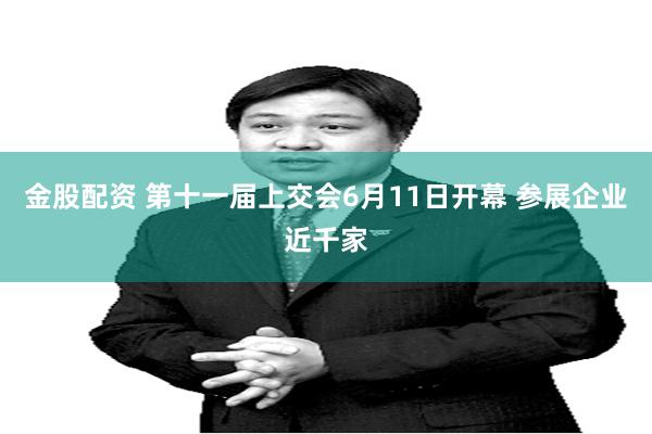 金股配资 第十一届上交会6月11日开幕 参展企业近千家
