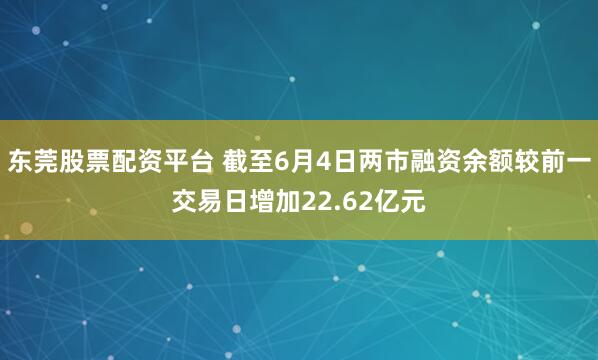 东莞股票配资平台 截至6月4日两市融资余额较前一交易日增加22.62亿元