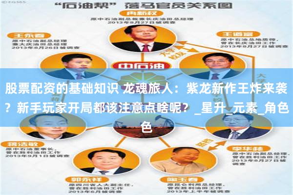 股票配资的基础知识 龙魂旅人：紫龙新作王炸来袭？新手玩家开局都该注意点啥呢？_星升_元素_角色
