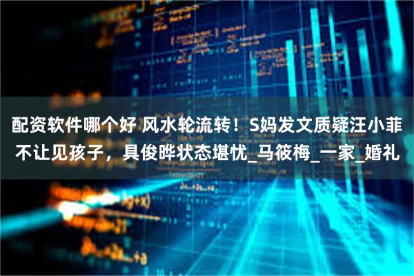 配资软件哪个好 风水轮流转！S妈发文质疑汪小菲不让见孩子，具俊晔状态堪忧_马筱梅_一家_婚礼