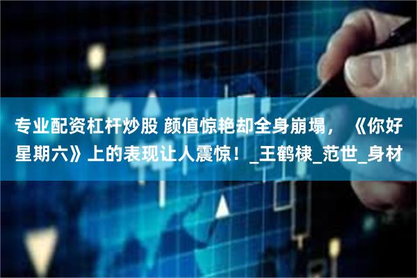 专业配资杠杆炒股 颜值惊艳却全身崩塌， 《你好星期六》上的表现让人震惊！_王鹤棣_范世_身材