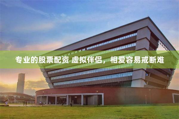 专业的股票配资 虚拟伴侣，相爱容易戒断难