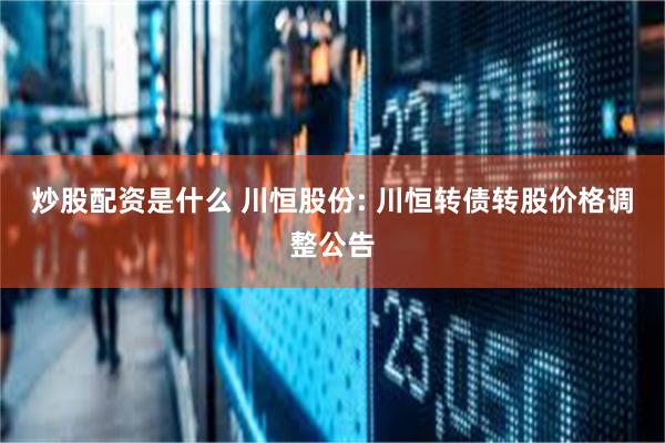 炒股配资是什么 川恒股份: 川恒转债转股价格调整公告
