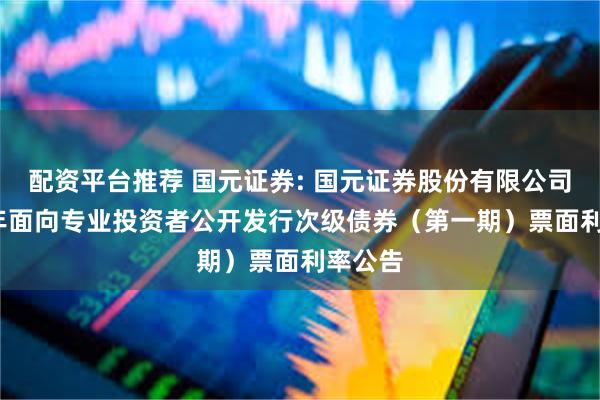 配资平台推荐 国元证券: 国元证券股份有限公司2025年面向专业投资者公开发行次级债券(第一期)票面利率公告