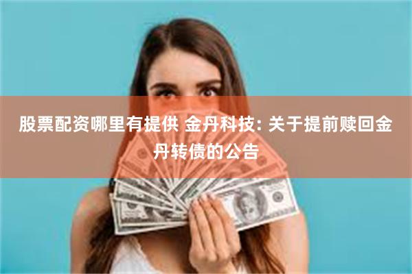 股票配资哪里有提供 金丹科技: 关于提前赎回金丹转债的公告