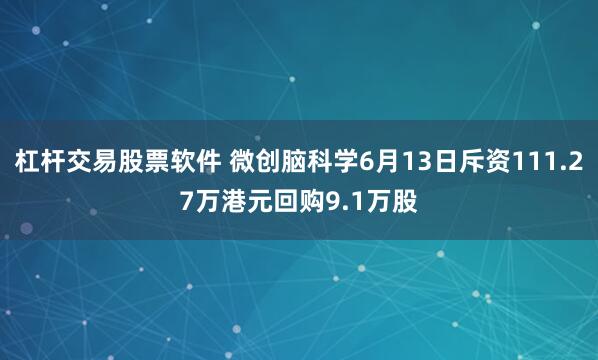 杠杆交易股票软件 微创脑科学6月13日斥资111.27万港元回购9.1万股
