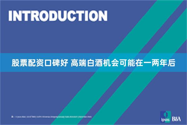 股票配资口碑好 高端白酒机会可能在一两年后