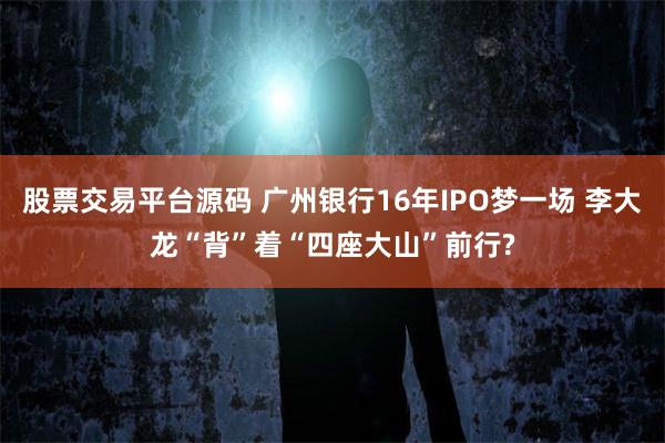 股票交易平台源码 广州银行16年IPO梦一场 李大龙“背”着“四座大山”前行?