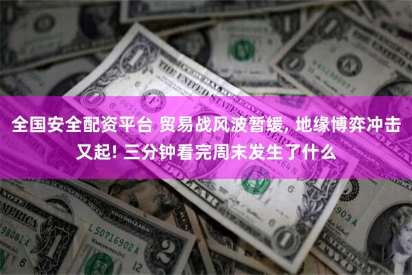全国安全配资平台 贸易战风波暂缓, 地缘博弈冲击又起! 三分钟看完周末发生了什么