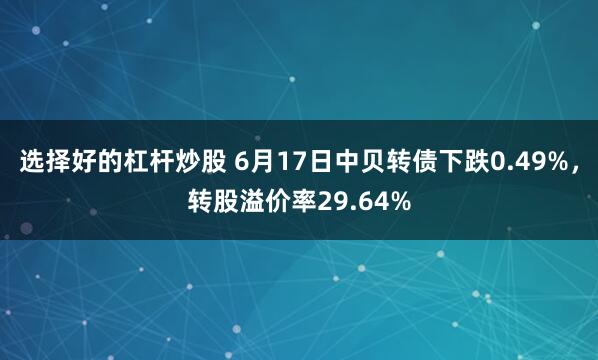 选择好的杠杆炒股 6月17日中贝转债下跌0.49%，转股溢价率29.64%