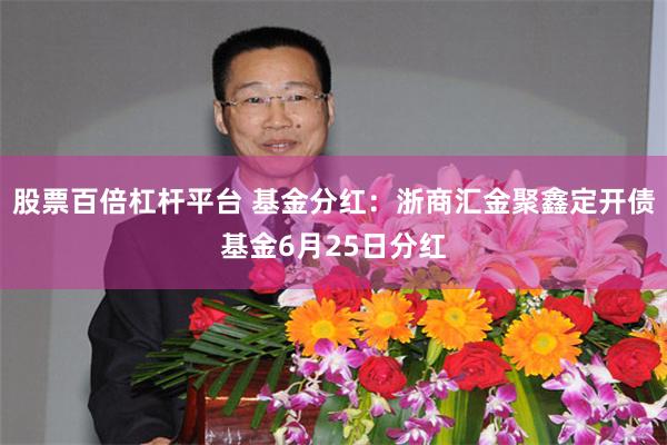 股票百倍杠杆平台 基金分红：浙商汇金聚鑫定开债基金6月25日分红