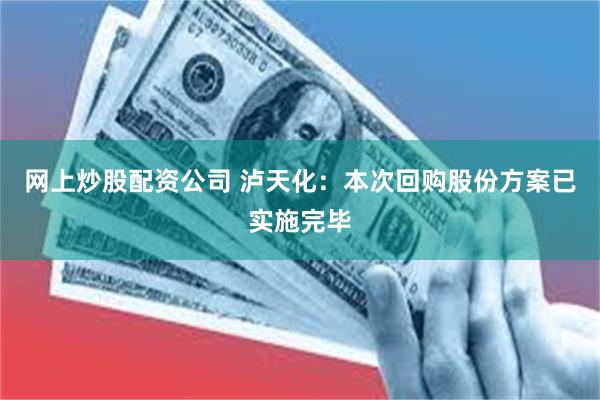 网上炒股配资公司 泸天化：本次回购股份方案已实施完毕