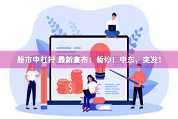 股市中杠杆 最新宣布：暂停！中东，突发！