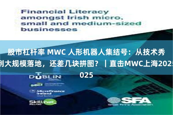 股市杠杆率 MWC 人形机器人集结号：从技术秀到大规模落地，还差几块拼图？｜直击MWC上海2025
