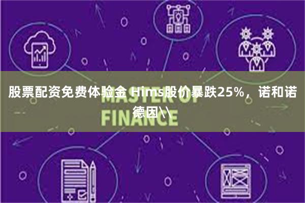股票配资免费体验金 Hims股价暴跌25%，诺和诺德因\