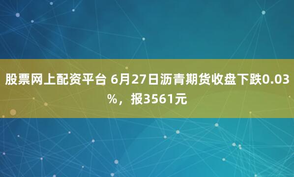 股票网上配资平台 6月27日沥青期货收盘下跌0.03%，报3561元