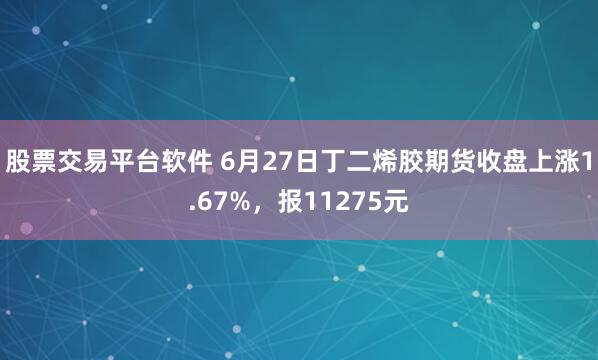股票交易平台软件 6月27日丁二烯胶期货收盘上涨1.67%，报11275元