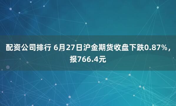 配资公司排行 6月27日沪金期货收盘下跌0.87%，报766.4元