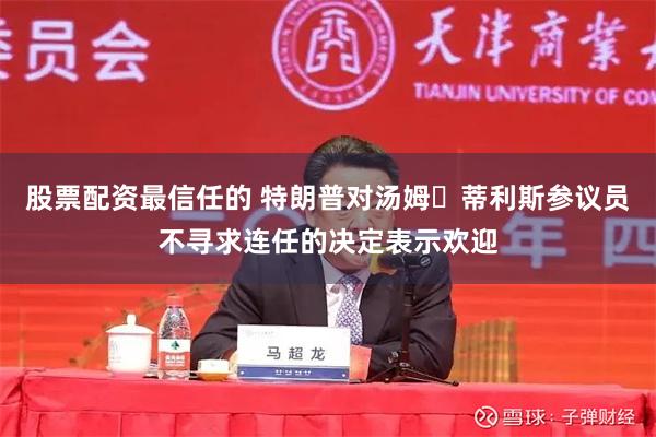 股票配资最信任的 特朗普对汤姆・蒂利斯参议员不寻求连任的决定表示欢迎