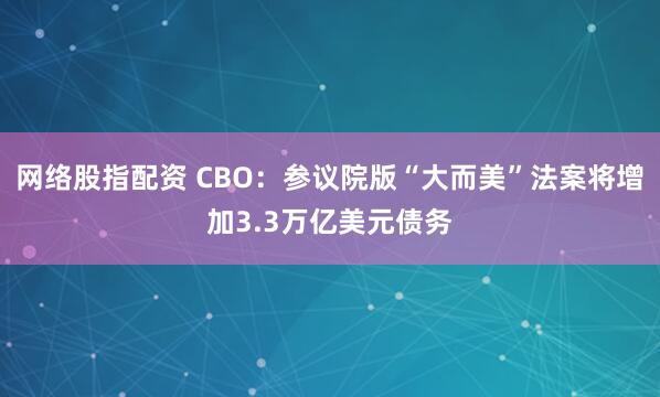 网络股指配资 CBO：参议院版“大而美”法案将增加3.3万亿美元债务