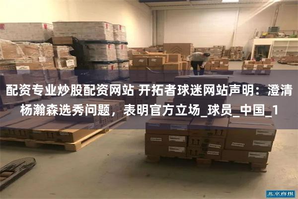 配资专业炒股配资网站 开拓者球迷网站声明：澄清杨瀚森选秀问题，表明官方立场_球员_中国_1