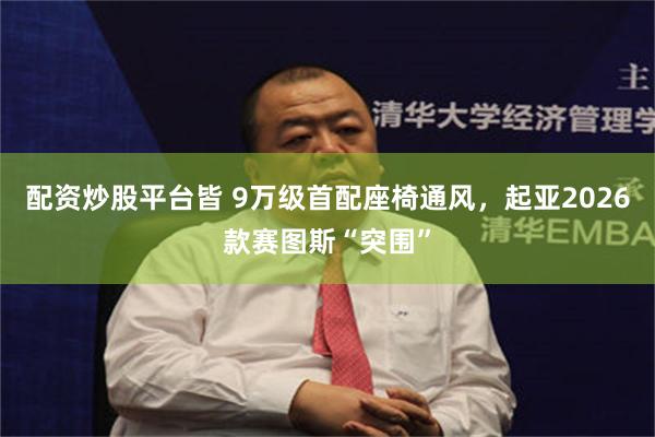 配资炒股平台皆 9万级首配座椅通风，起亚2026款赛图斯“突围”