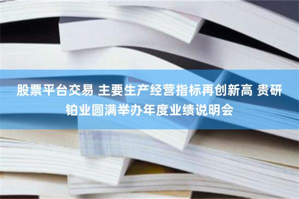股票平台交易 主要生产经营指标再创新高 贵研铂业圆满举办年度业绩说明会
