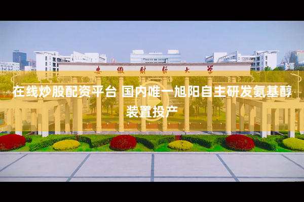 在线炒股配资平台 国内唯一旭阳自主研发氨基醇装置投产